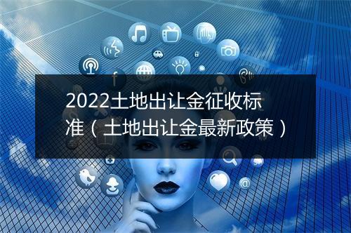 2022土地出让金征收标准(土地出让金最新政策)