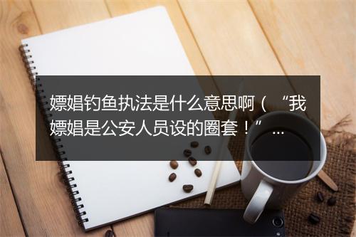 嫖娼钓鱼执法是什么意思啊(“我嫖娼是公安人员设的圈套!”男子被钓鱼执法后引发的法律问题)
