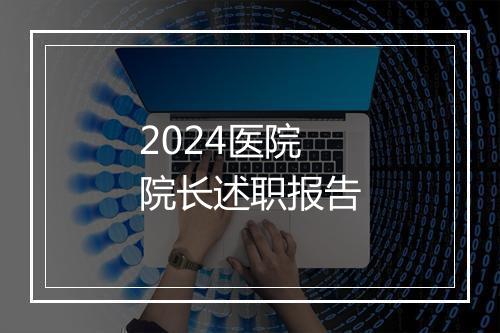 2024医院院长述职报告