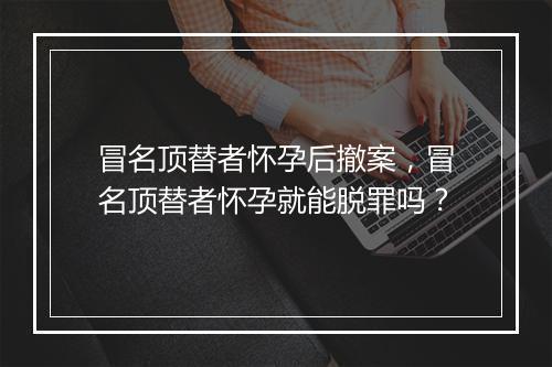 冒名顶替者怀孕后撤案,冒名顶替者怀孕就能脱罪吗?