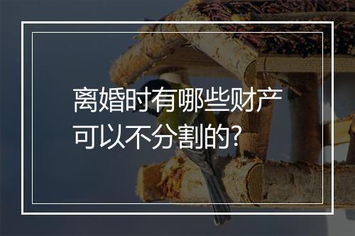 离婚时有哪些财产可以不分割的?