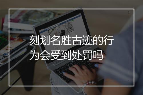 刻划名胜古迹的行为会受到处罚吗