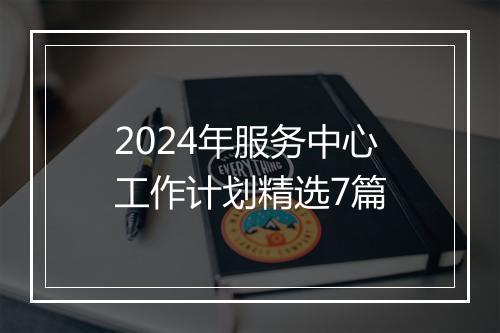 2024年服务中心工作计划精选7篇