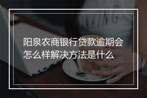 阳泉农商银行贷款逾期会怎么样解决方法是什么