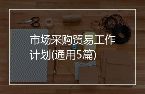 市场采购贸易工作计划(通用5篇)