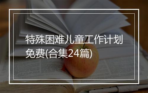 特殊困难儿童工作计划免费(合集24篇)