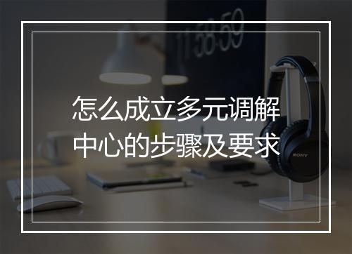 怎么成立多元调解中心的步骤及要求