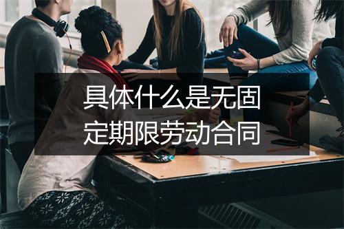 具体什么是无固定期限劳动合同