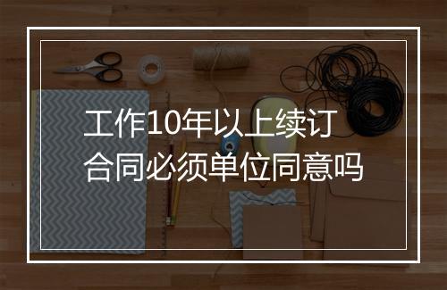 工作10年以上续订合同必须单位同意吗