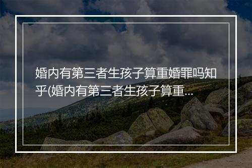 婚内有第三者生孩子算重婚罪吗知乎(婚内有第三者生孩子算重婚罪吗)