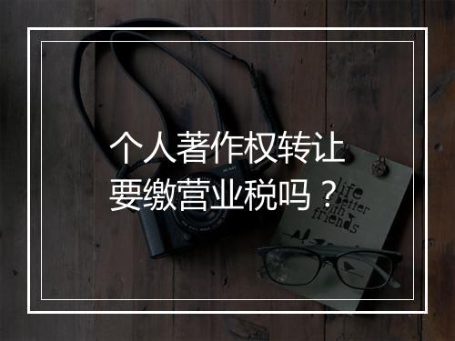 个人著作权转让要缴营业税吗?