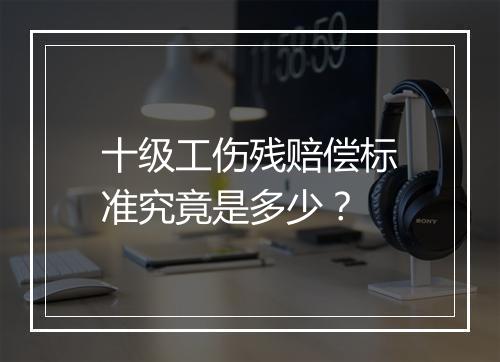 十级工伤残赔偿标准究竟是多少?