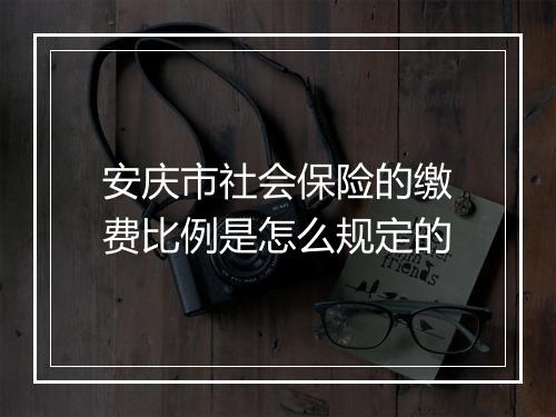 安庆市社会保险的缴费比例是怎么规定的