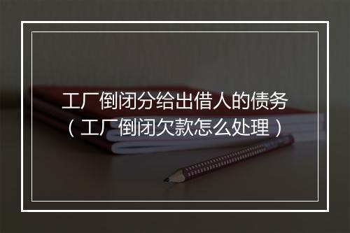 工厂倒闭分给出借人的债务(工厂倒闭欠款怎么处理)