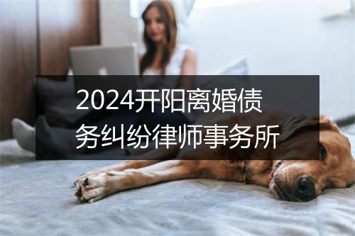 2024开阳离婚债务纠纷律师事务所