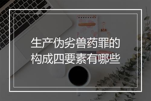 生产伪劣兽药罪的构成四要素有哪些