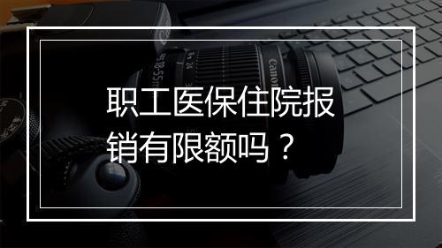 职工医保住院报销有限额吗?