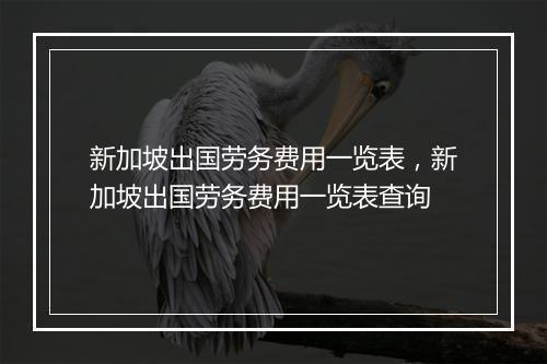 新加坡出国劳务费用一览表,新加坡出国劳务费用一览表查询