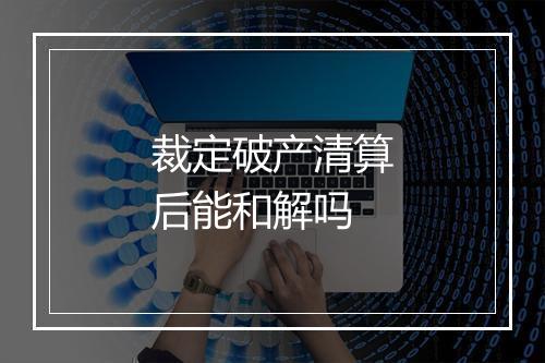 裁定破产清算后能和解吗