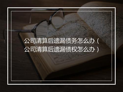 公司清算后遗漏债务怎么办(公司清算后遗漏债权怎么办)