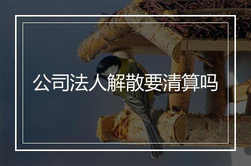 公司法人解散要清算吗
