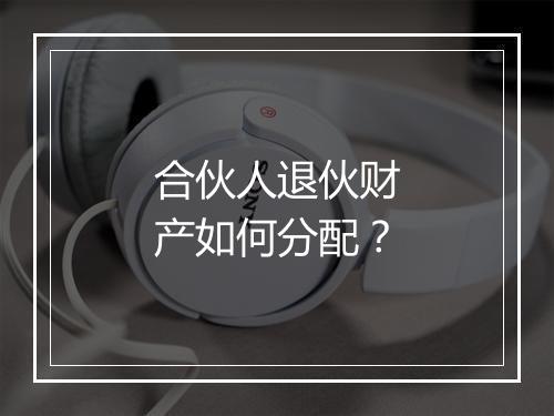 合伙人退伙财产如何分配?