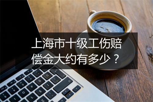 上海市十级工伤赔偿金大约有多少?