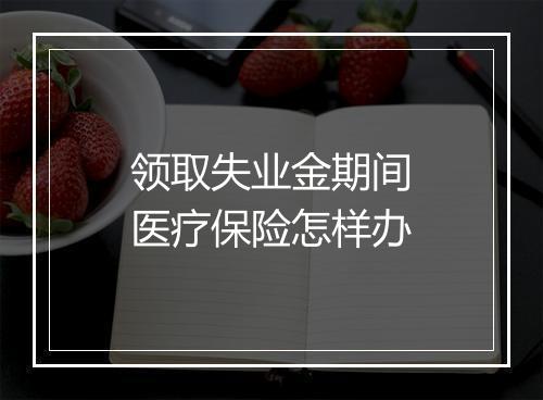 领取失业金期间医疗保险怎样办