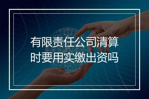 有限责任公司清算时要用实缴出资吗