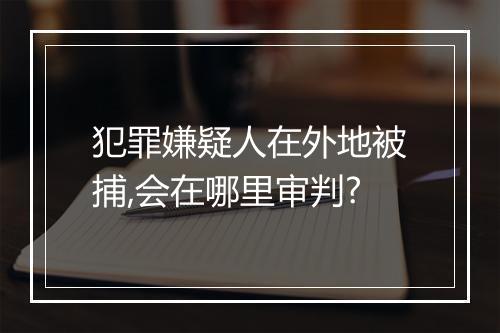 犯罪嫌疑人在外地被捕,会在哪里审判?