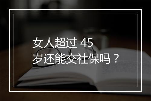 女人超过 45 岁还能交社保吗?