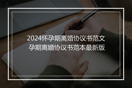 2024怀孕期离婚协议书范文 孕期离婚协议书范本最新版