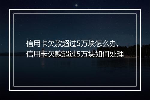 信用卡欠款超过5万块怎么办,信用卡欠款超过5万块如何处理