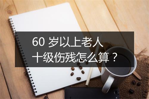 60 岁以上老人十级伤残怎么算?