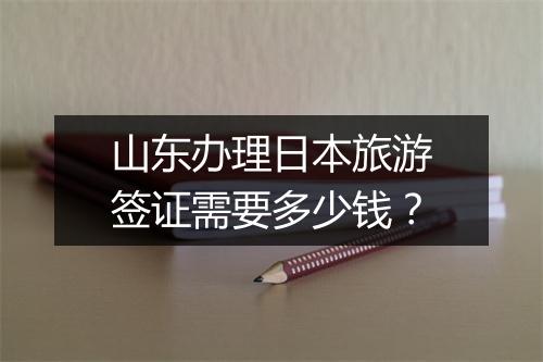 山东办理日本旅游签证需要多少钱?