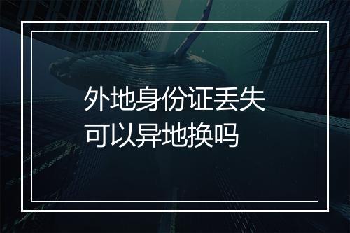 外地身份证丢失可以异地换吗