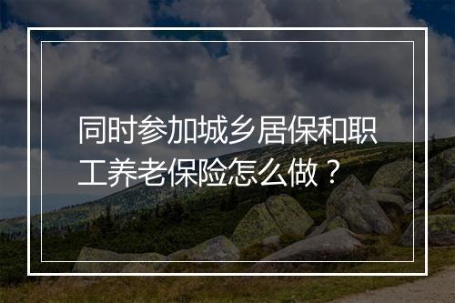 同时参加城乡居保和职工养老保险怎么做?