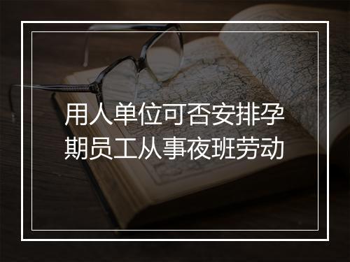 用人单位可否安排孕期员工从事夜班劳动