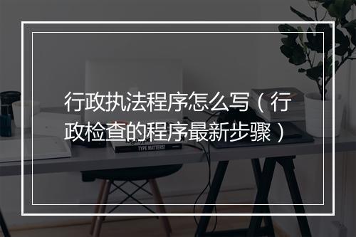 行政执法程序怎么写(行政检查的程序最新步骤)