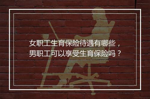 女职工生育保险待遇有哪些,男职工可以享受生育保险吗?