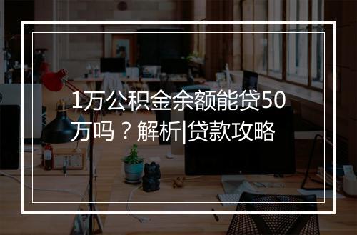 1万公积金余额能贷50万吗?解析|贷款攻略