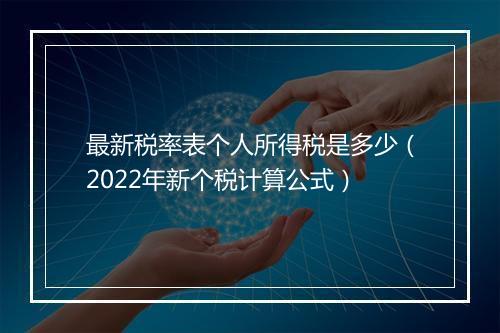最新税率表个人所得税是多少(2022年新个税计算公式)