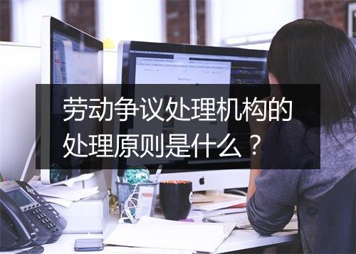 劳动争议处理机构的处理原则是什么?