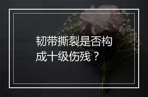 韧带撕裂是否构成十级伤残?