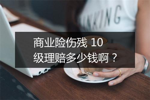 商业险伤残 10 级理赔多少钱啊?