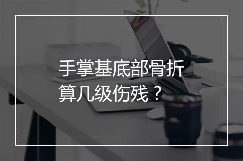 手掌基底部骨折算几级伤残?