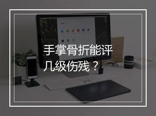 手掌骨折能评几级伤残?
