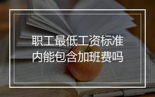 职工最低工资标准内能包含加班费吗