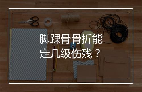 脚踝骨骨折能定几级伤残?