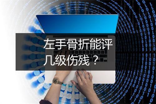 左手骨折能评几级伤残?